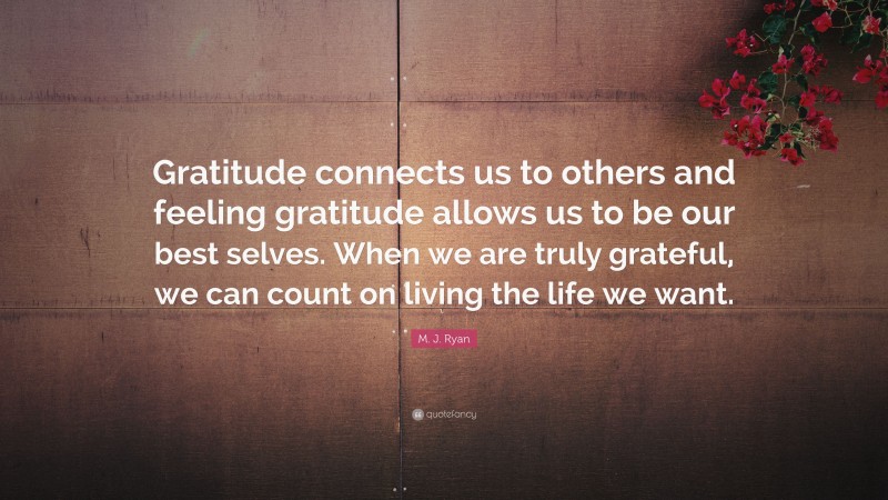 M. J. Ryan Quote: “Gratitude connects us to others and feeling gratitude allows us to be our best selves. When we are truly grateful, we can count on living the life we want.”