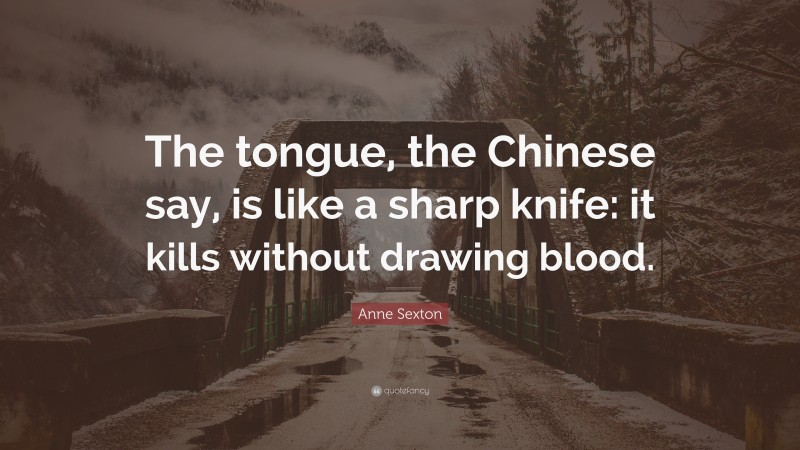 Anne Sexton Quote: “The tongue, the Chinese say, is like a sharp knife: it kills without drawing blood.”