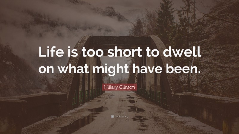 Hillary Clinton Quote: “Life is too short to dwell on what might have been.”