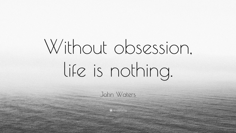 John Waters Quote: “Without obsession, life is nothing.”