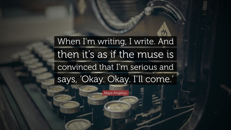 Maya Angelou Quote: “When I’m writing, I write. And then it’s as if the muse is convinced that I’m serious and says, ‘Okay. Okay. I’ll come.’”
