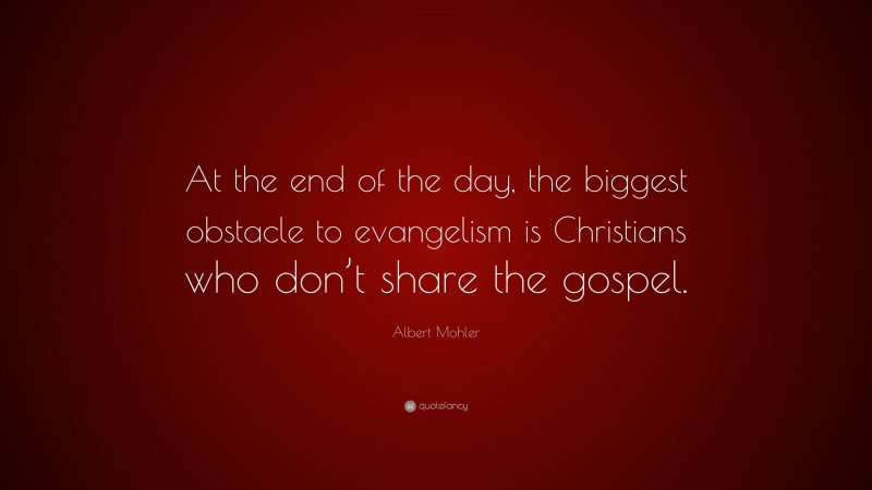 Albert Mohler Quote: “At the end of the day, the biggest obstacle to evangelism is Christians who don’t share the gospel.”
