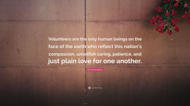 Erma Bombeck Quote: “Volunteers are the only human beings on the face of the earth who reflect this nation’s compassion, unselfish caring, patience, and just plain love for one another.”