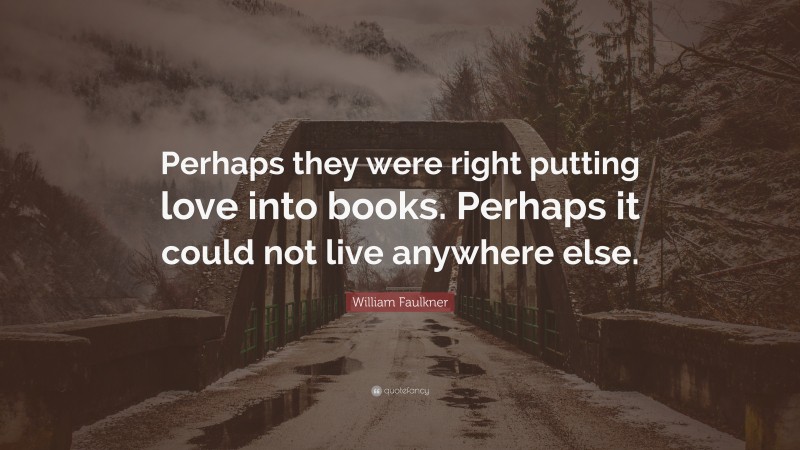 William Faulkner Quote: “Perhaps they were right putting love into books. Perhaps it could not live anywhere else.”