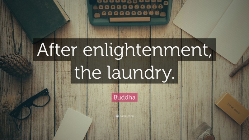 Buddha Quote: “After enlightenment, the laundry.”