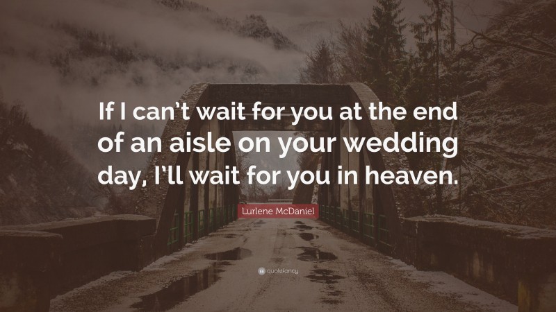 Lurlene McDaniel Quote: “If I can’t wait for you at the end of an aisle on your wedding day, I’ll wait for you in heaven.”