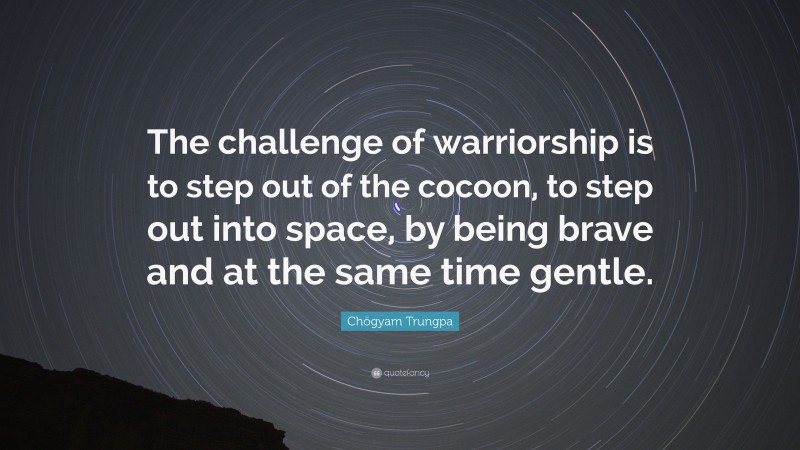 Chögyam Trungpa Quote: “The challenge of warriorship is to step out of the cocoon, to step out into space, by being brave and at the same time gentle.”