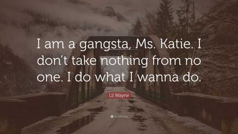 Lil Wayne Quote: “I am a gangsta, Ms. Katie. I don’t take nothing from no one. I do what I wanna do.”