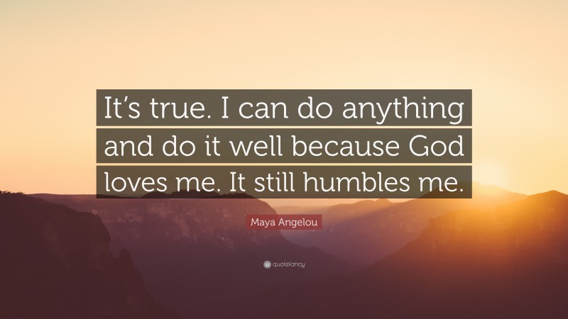 Maya Angelou Quote: “It’s true. I can do anything and do it well because God loves me. It still humbles me.”