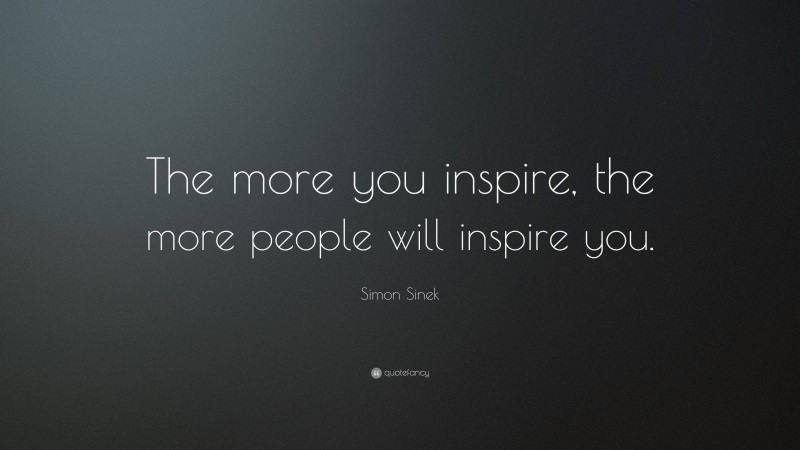 Simon Sinek Quote: “The more you inspire, the more people will inspire you.”