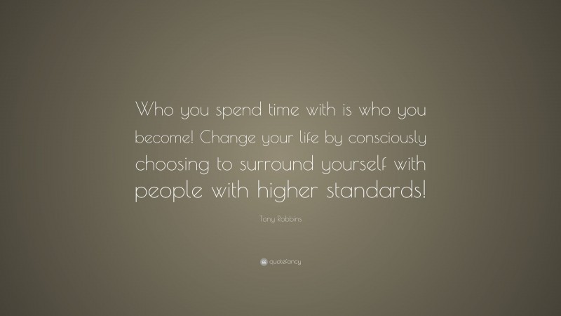 Tony Robbins Quote: “Who you spend time with is who you become! Change your life by consciously choosing to surround yourself with people with higher standards!”