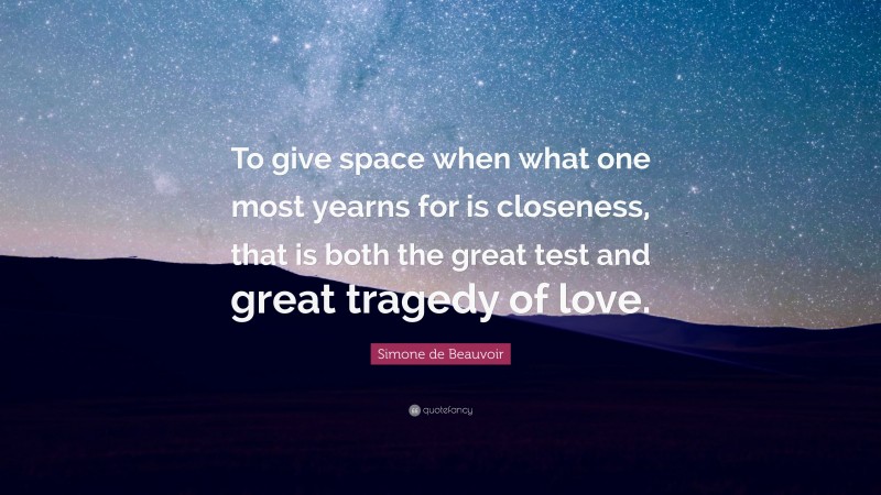 Simone de Beauvoir Quote: “To give space when what one most yearns for is closeness, that is both the great test and great tragedy of love.”