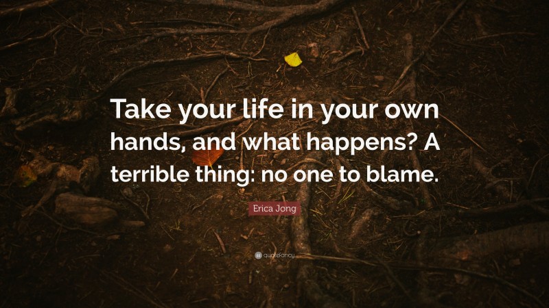 Erica Jong Quote: “Take your life in your own hands, and what happens? A terrible thing: no one to blame.”