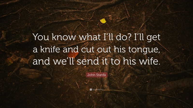 John Stanfa Quote: “You know what I’ll do? I’ll get a knife and cut out his tongue, and we’ll send it to his wife.”