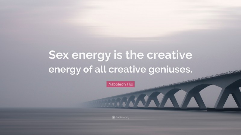 Napoleon Hill Quote: “Sex energy is the creative energy of all creative geniuses.”