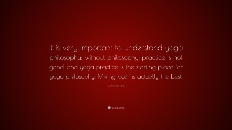 K. Pattabhi Jois Quote: “It is very important to understand yoga philosophy: without philosophy, practice is not good, and yoga practice is the starting place for yoga philosophy. Mixing both is actually the best.”