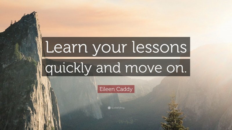 Eileen Caddy Quote: “Learn your lessons quickly and move on.”