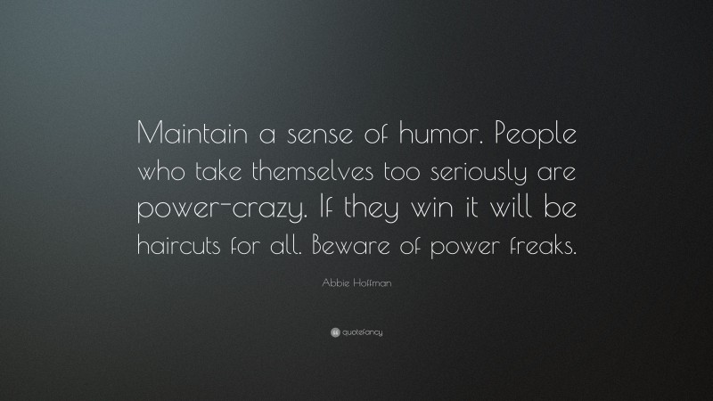 Abbie Hoffman Quote: “Maintain a sense of humor. People who take themselves too seriously are power-crazy. If they win it will be haircuts for all. Beware of power freaks.”