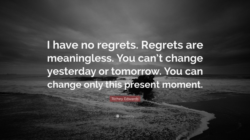 Richey Edwards Quote: “I have no regrets. Regrets are meaningless. You can’t change yesterday or tomorrow. You can change only this present moment.”