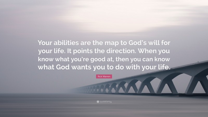 Rick Warren Quote: “Your abilities are the map to God’s will for your life. It points the direction. When you know what you’re good at, then you can know what God wants you to do with your life.”