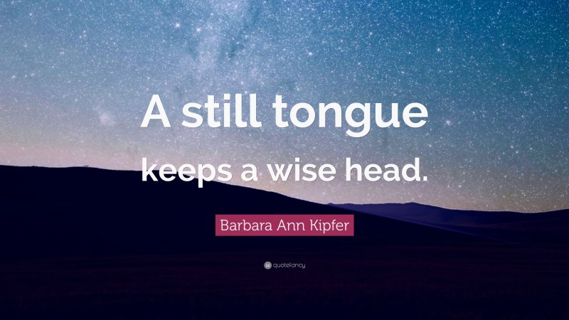 Barbara Ann Kipfer Quote: “A still tongue keeps a wise head.”