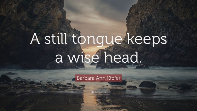 Barbara Ann Kipfer Quote: “A still tongue keeps a wise head.”