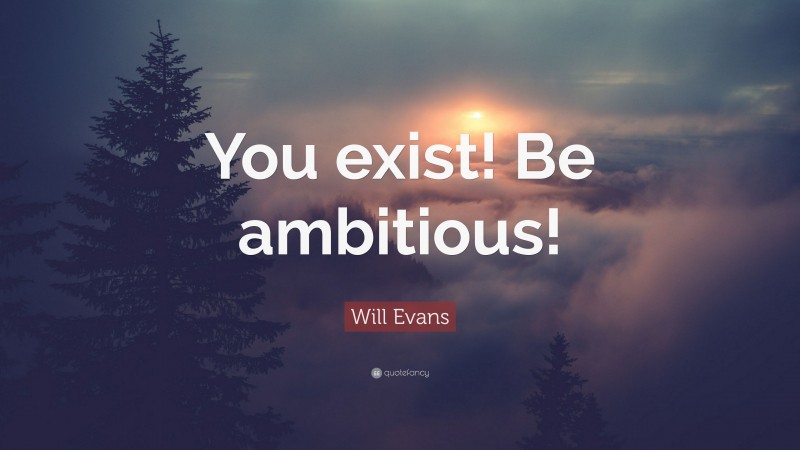 Will Evans Quote: “You exist! Be ambitious!”