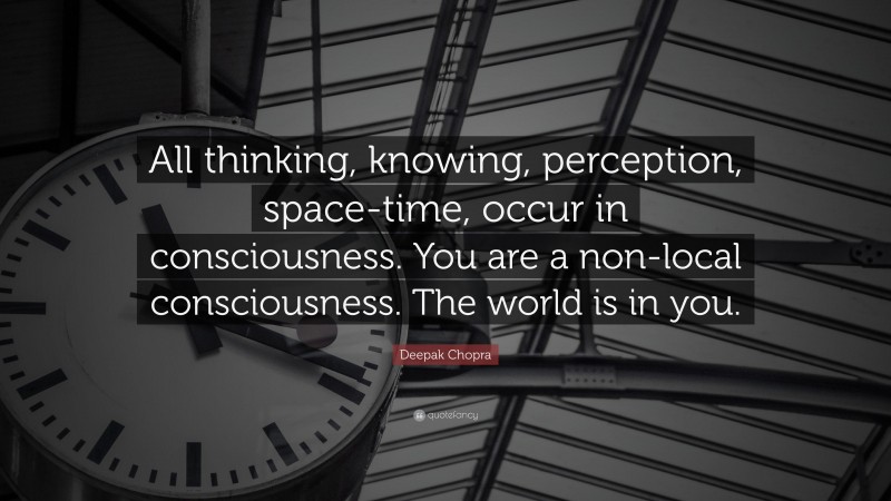 Deepak Chopra Quote: “All thinking, knowing, perception, space-time, occur in consciousness. You are a non-local consciousness. The world is in you.”