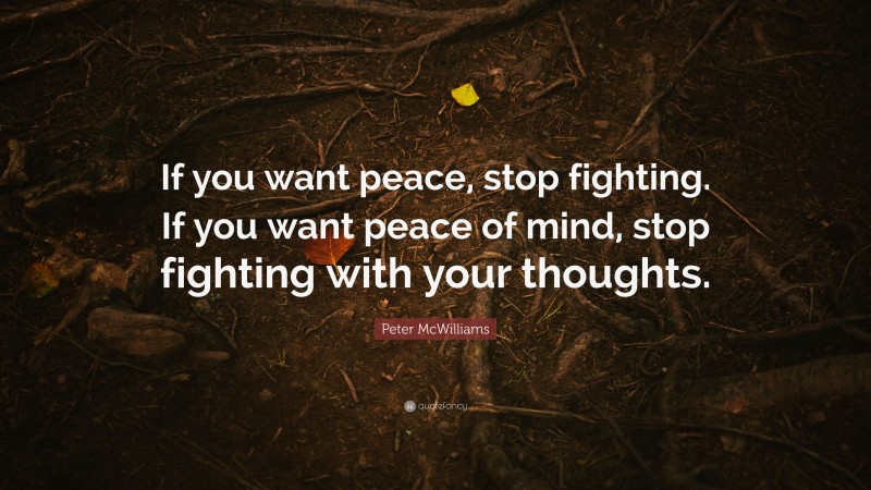Peter McWilliams Quote: “If you want peace, stop fighting. If you want peace of mind, stop fighting with your thoughts.”