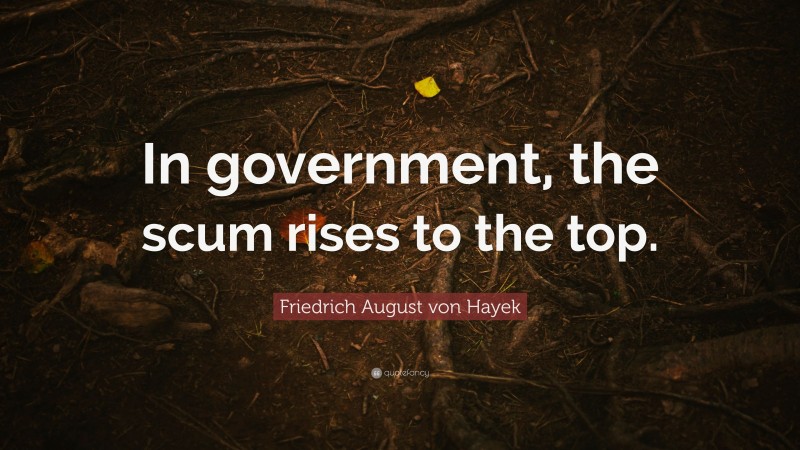 Friedrich August von Hayek Quote: “In government, the scum rises to the top.”