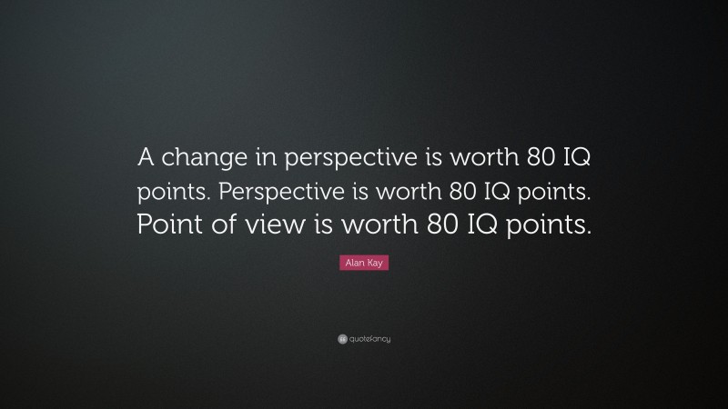 Alan Kay Quote: “A change in perspective is worth 80 IQ points. Perspective is worth 80 IQ points. Point of view is worth 80 IQ points.”