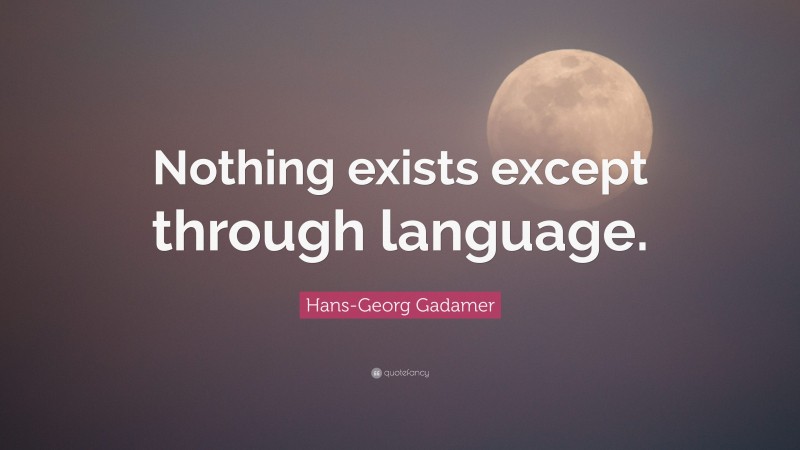 Hans-Georg Gadamer Quote: “Nothing exists except through language.”
