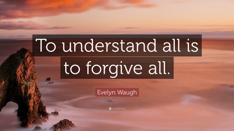 Evelyn Waugh Quote: “To understand all is to forgive all.”