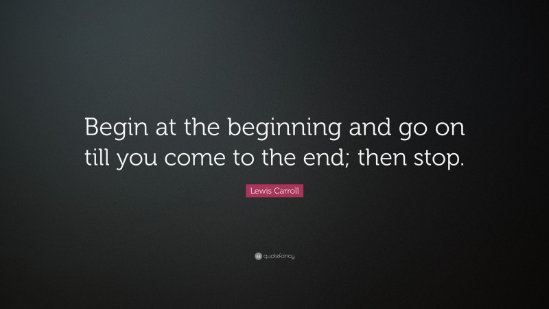 Lewis Carroll Quote: “Begin At The Beginning And Go On Till You Come To ...