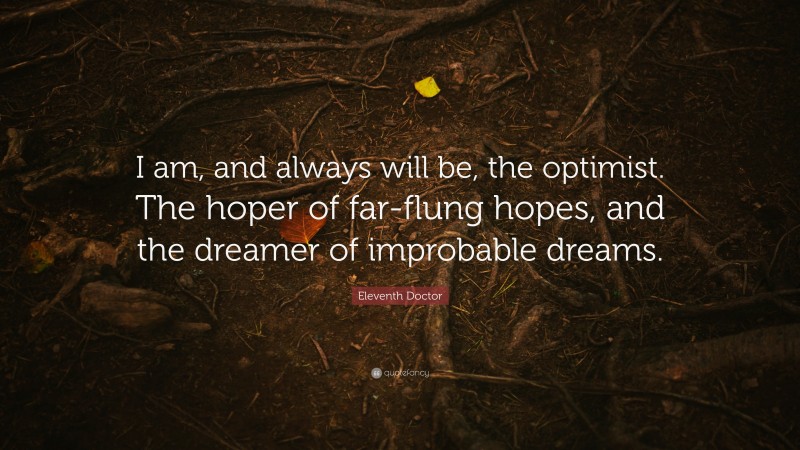 Eleventh Doctor Quote: “I am, and always will be, the optimist. The hoper of far-flung hopes, and the dreamer of improbable dreams.”