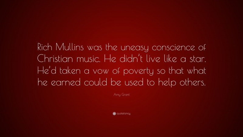 Amy Grant Quote: “Rich Mullins was the uneasy conscience of Christian music. He didn’t live like a star. He’d taken a vow of poverty so that what he earned could be used to help others.”