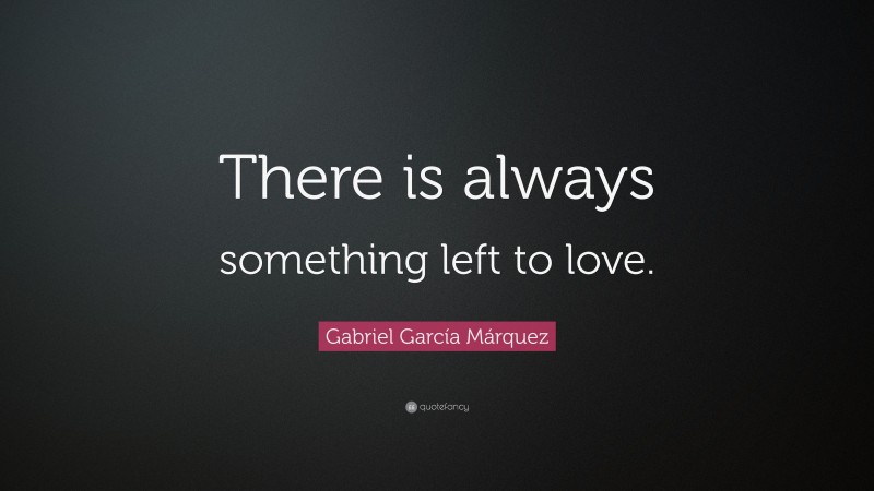 Gabriel Garcí­a Márquez Quote: “There is always something left to love.”