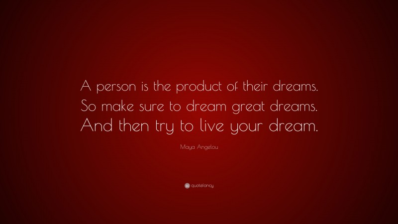 Maya Angelou Quote: “A person is the product of their dreams. So make sure to dream great dreams. And then try to live your dream.”