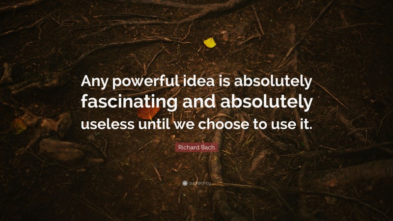Richard Bach Quote: “Any powerful idea is absolutely fascinating and absolutely useless until we choose to use it.”