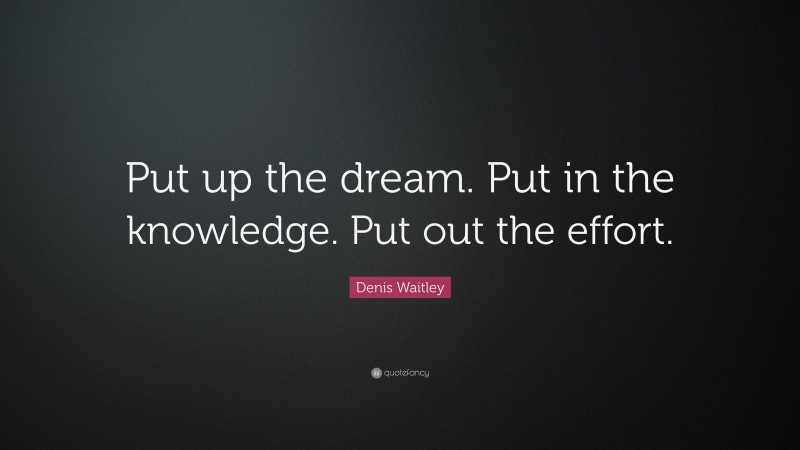 Denis Waitley Quote: “Put up the dream. Put in the knowledge. Put out the effort.”