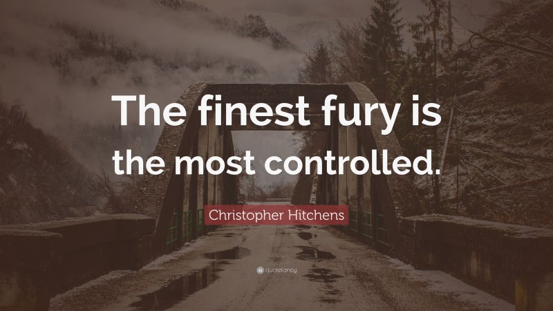 Christopher Hitchens Quote: “The finest fury is the most controlled.”