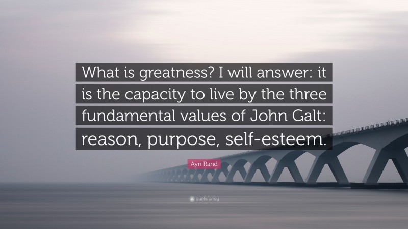 Ayn Rand Quote: “What is greatness? I will answer: it is the capacity to live by the three fundamental values of John Galt: reason, purpose, self-esteem.”
