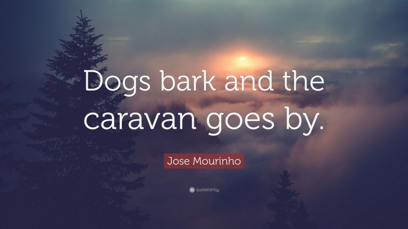 Jose Mourinho Quote: “Dogs bark and the caravan goes by.”