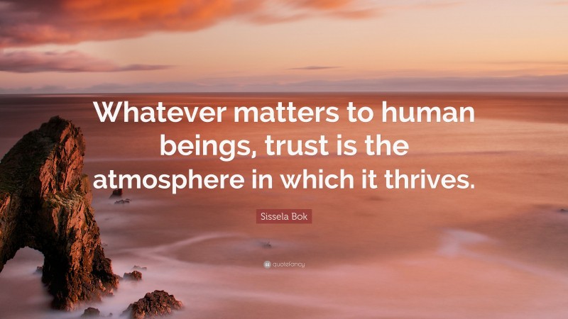 Sissela Bok Quote: “Whatever matters to human beings, trust is the atmosphere in which it thrives.”