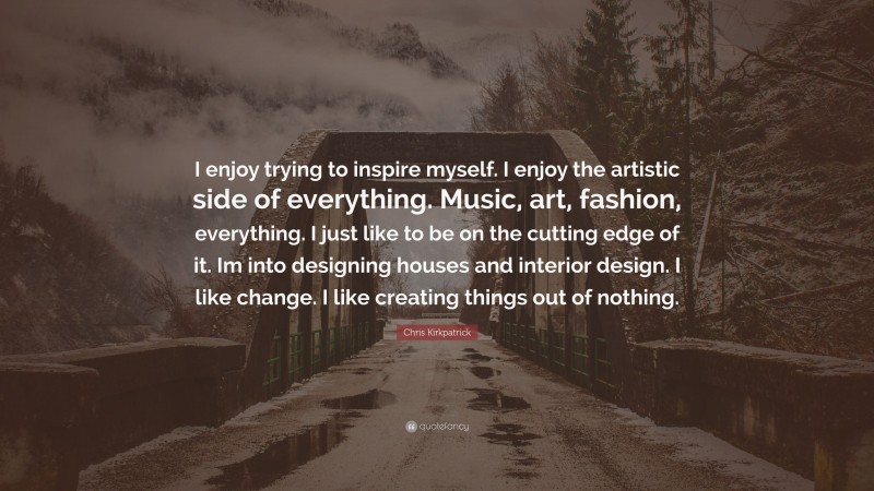 Chris Kirkpatrick Quote: “I enjoy trying to inspire myself. I enjoy the artistic side of everything. Music, art, fashion, everything. I just like to be on the cutting edge of it. Im into designing houses and interior design. I like change. I like creating things out of nothing.”