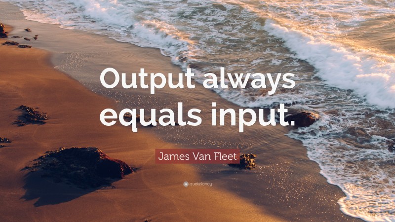 James Van Fleet Quote: “Output always equals input.”