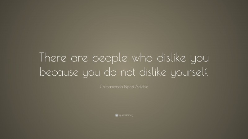 Chimamanda Ngozi Adichie Quote: “There are people who dislike you because you do not dislike yourself.”