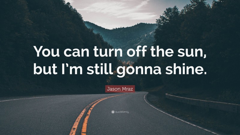 Jason Mraz Quote: “You can turn off the sun, but I’m still gonna shine.”