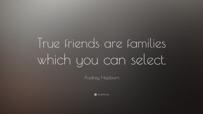 Audrey Hepburn Quote: “True friends are families which you can select.”