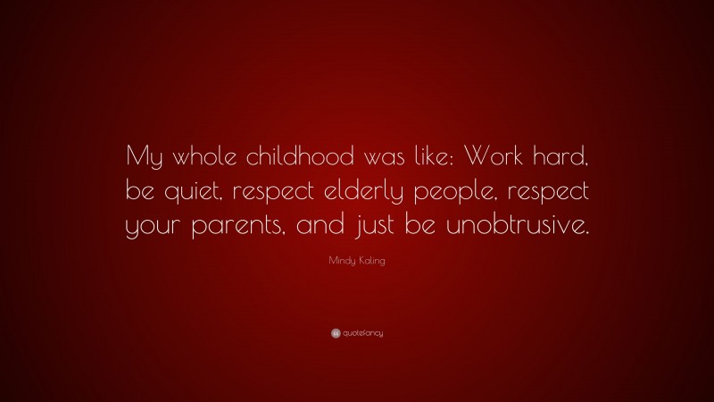 Mindy Kaling Quote: “My whole childhood was like: Work hard, be quiet, respect elderly people, respect your parents, and just be unobtrusive.”